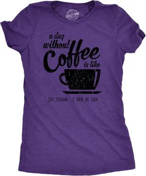 Womens A Day Without Coffee is Like Just Kidding I Have No Idea T Shirt Funny